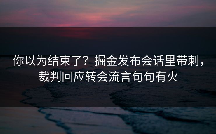你以为结束了？掘金发布会话里带刺，裁判回应转会流言句句有火