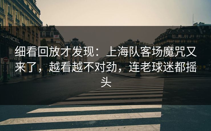 细看回放才发现：上海队客场魔咒又来了，越看越不对劲，连老球迷都摇头