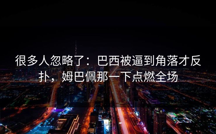 很多人忽略了：巴西被逼到角落才反扑，姆巴佩那一下点燃全场