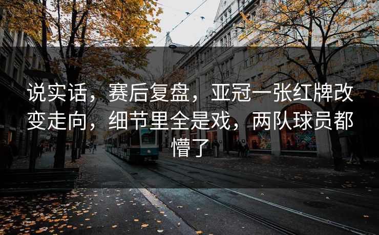 说实话，赛后复盘，亚冠一张红牌改变走向，细节里全是戏，两队球员都懵了