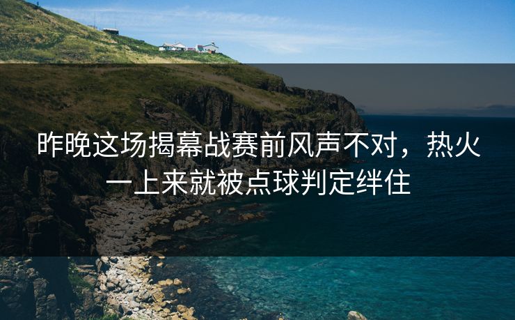 昨晚这场揭幕战赛前风声不对,热火一上来就被点球判定绊住