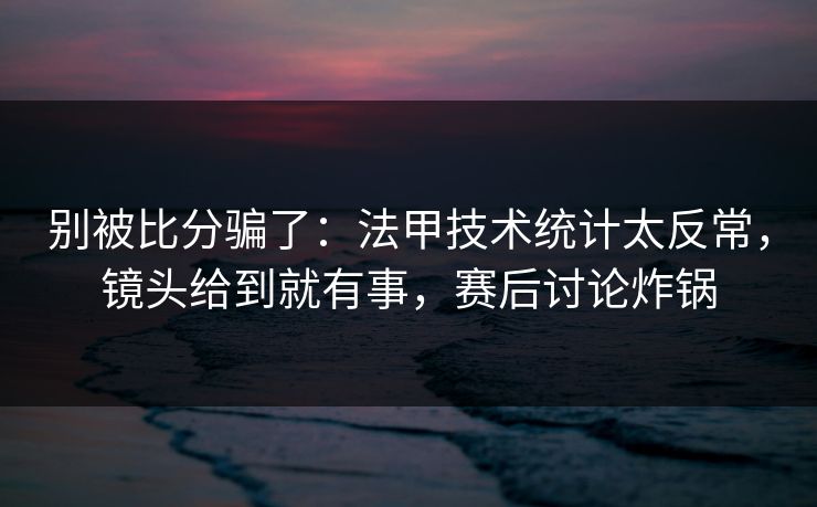 别被比分骗了：法甲技术统计太反常，镜头给到就有事，赛后讨论炸锅