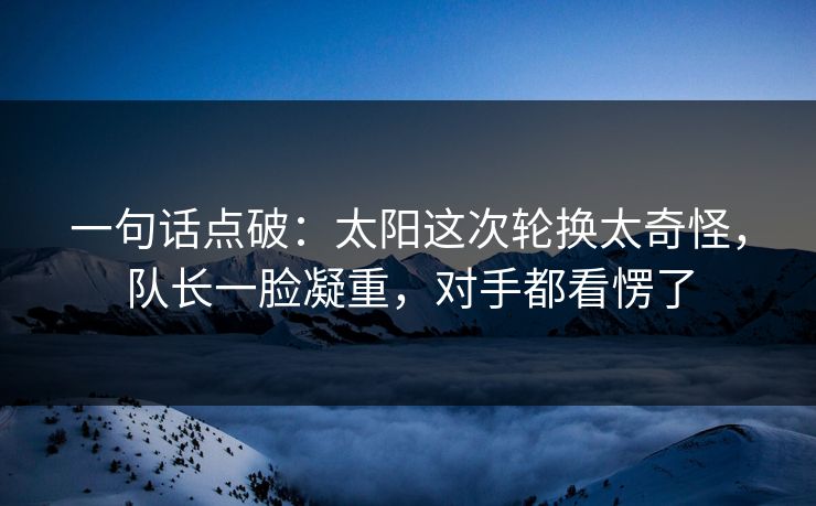 一句话点破：太阳这次轮换太奇怪，队长一脸凝重，对手都看愣了