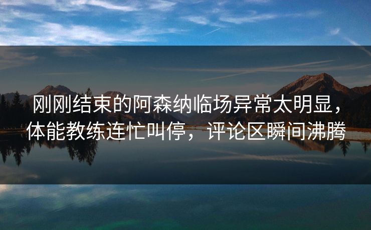 刚刚结束的阿森纳临场异常太明显，体能教练连忙叫停，评论区瞬间沸腾