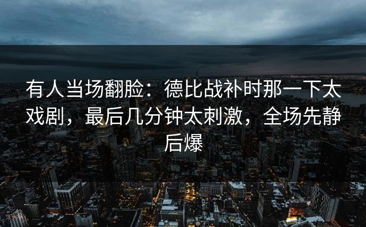 有人当场翻脸：德比战补时那一下太戏剧，最后几分钟太刺激，全场先静后爆