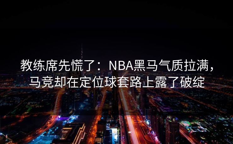 教练席先慌了：NBA黑马气质拉满，马竞却在定位球套路上露了破绽  第1张