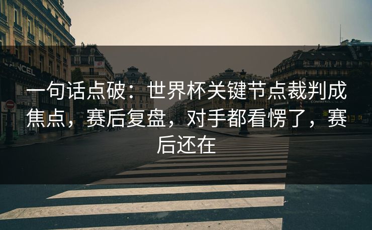 一句话点破：世界杯关键节点裁判成焦点，赛后复盘，对手都看愣了，赛后还在
