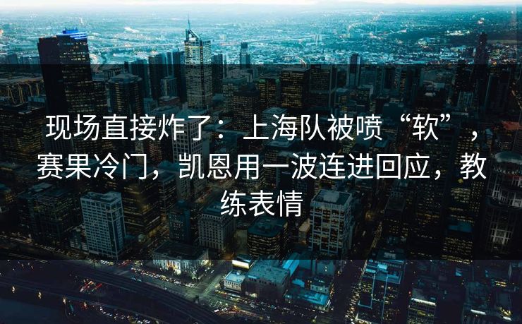现场直接炸了：上海队被喷“软”，赛果冷门，凯恩用一波连进回应，教练表情  第1张