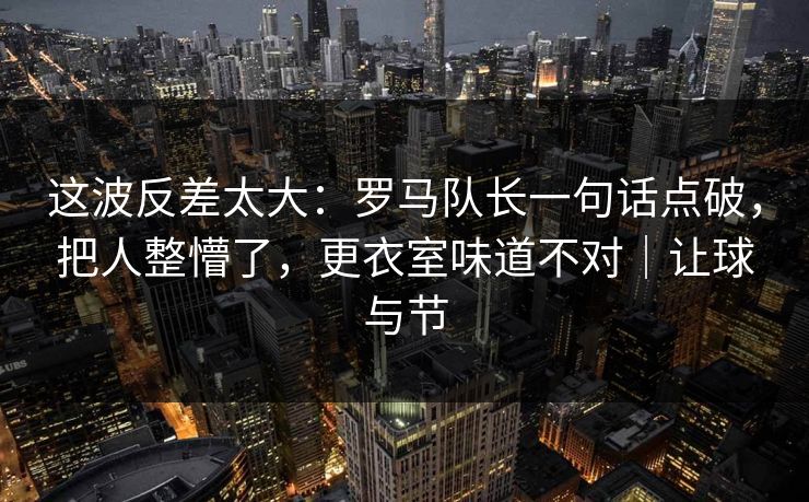 这波反差太大：罗马队长一句话点破，把人整懵了，更衣室味道不对｜让球与节