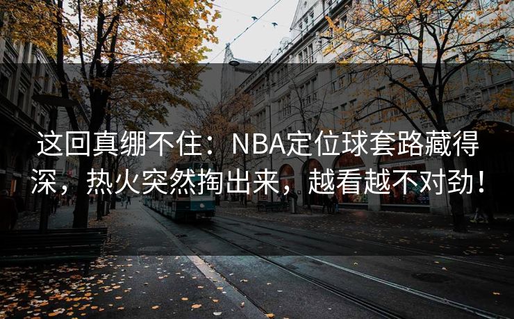 这回真绷不住：NBA定位球套路藏得深，热火突然掏出来，越看越不对劲！
