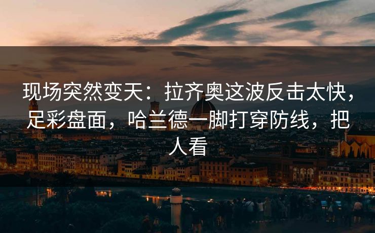 现场突然变天：拉齐奥这波反击太快，足彩盘面，哈兰德一脚打穿防线，把人看