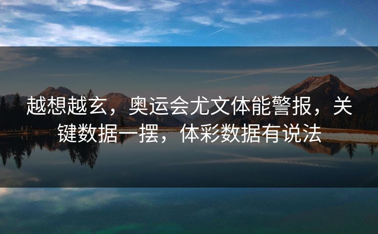 越想越玄，奥运会尤文体能警报，关键数据一摆，体彩数据有说法