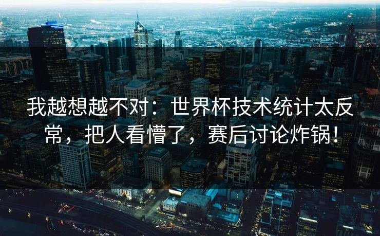 我越想越不对：世界杯技术统计太反常，把人看懵了，赛后讨论炸锅！