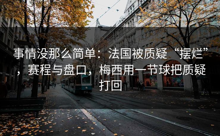 事情没那么简单：法国被质疑“摆烂”，赛程与盘口，梅西用一节球把质疑打回