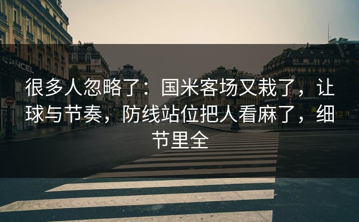 很多人忽略了：国米客场又栽了，让球与节奏，防线站位把人看麻了，细节里全