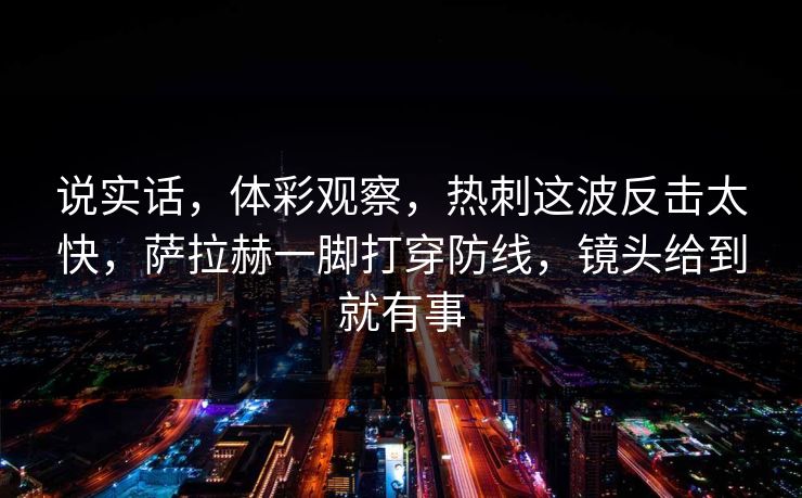 说实话，体彩观察，热刺这波反击太快，萨拉赫一脚打穿防线，镜头给到就有事