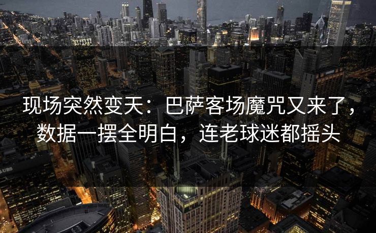 现场突然变天：巴萨客场魔咒又来了，数据一摆全明白，连老球迷都摇头