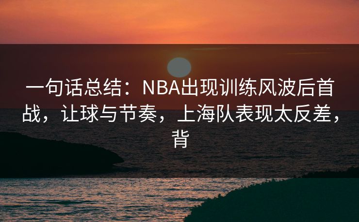 一句话总结：NBA出现训练风波后首战，让球与节奏，上海队表现太反差，背