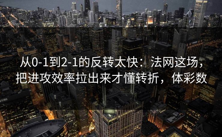 从0-1到2-1的反转太快：法网这场，把进攻效率拉出来才懂转折，体彩数