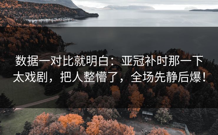 数据一对比就明白：亚冠补时那一下太戏剧，把人整懵了，全场先静后爆！