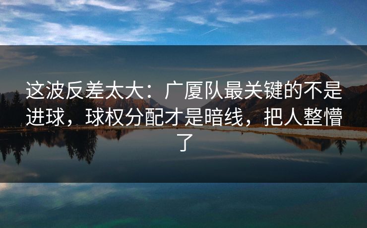 这波反差太大：广厦队最关键的不是进球，球权分配才是暗线，把人整懵了