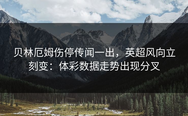 贝林厄姆伤停传闻一出，英超风向立刻变：体彩数据走势出现分叉