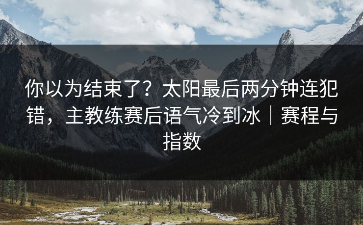 你以为结束了？太阳最后两分钟连犯错，主教练赛后语气冷到冰｜赛程与指数