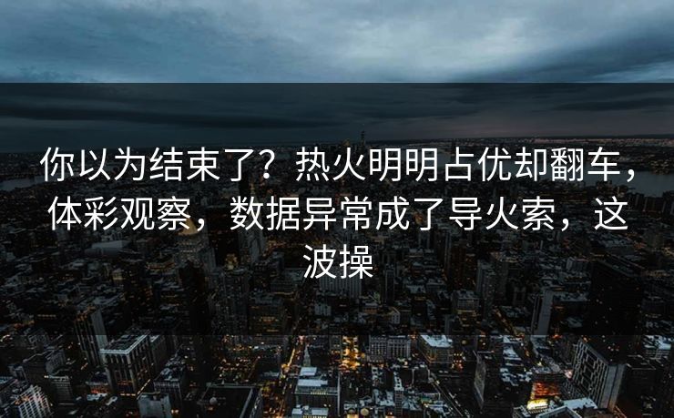 你以为结束了？热火明明占优却翻车，体彩观察，数据异常成了导火索，这波操