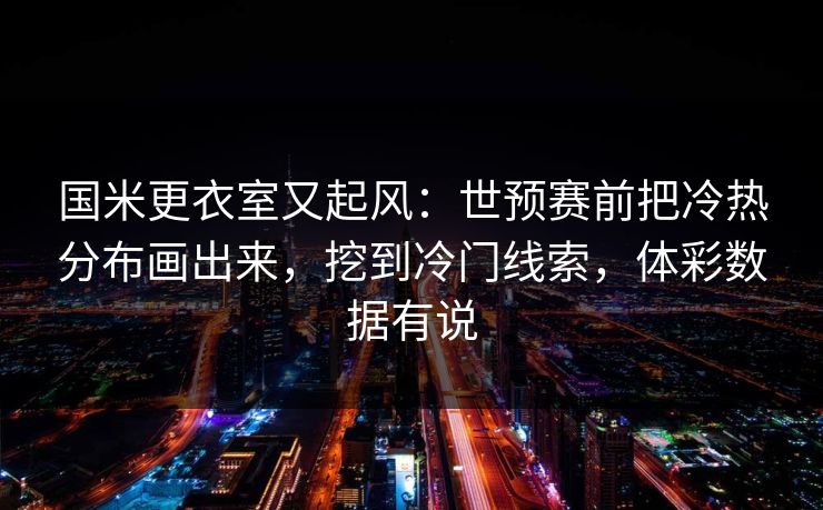 国米更衣室又起风：世预赛前把冷热分布画出来，挖到冷门线索，体彩数据有说