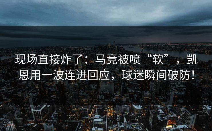 现场直接炸了：马竞被喷“软”，凯恩用一波连进回应，球迷瞬间破防！