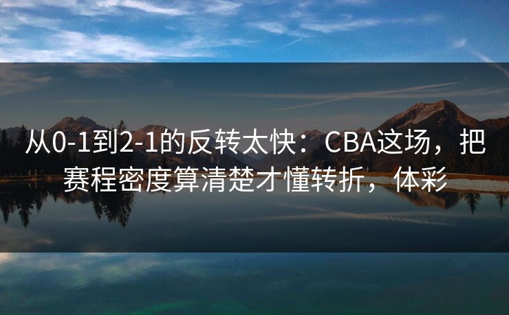 从0-1到2-1的反转太快：CBA这场，把赛程密度算清楚才懂转折，体彩