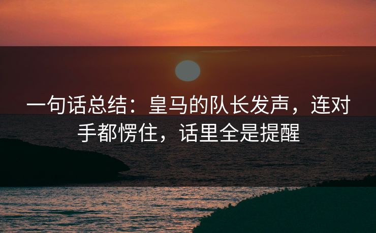 一句话总结：皇马的队长发声，连对手都愣住，话里全是提醒