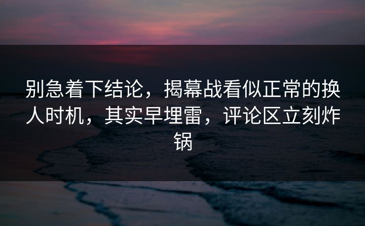 别急着下结论，揭幕战看似正常的换人时机，其实早埋雷，评论区立刻炸锅