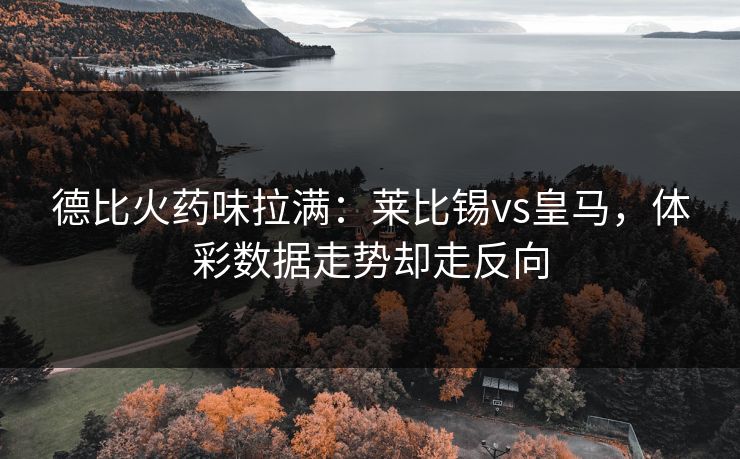 德比火药味拉满：莱比锡vs皇马，体彩数据走势却走反向