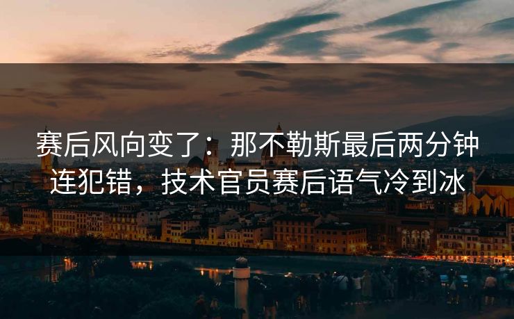 赛后风向变了：那不勒斯最后两分钟连犯错，技术官员赛后语气冷到冰