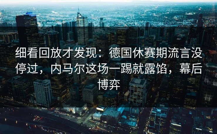 细看回放才发现：德国休赛期流言没停过，内马尔这场一踢就露馅，幕后博弈