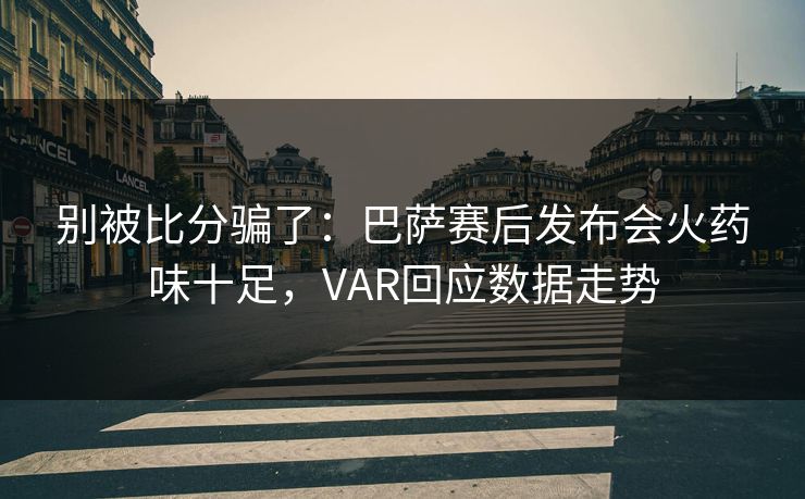 别被比分骗了：巴萨赛后发布会火药味十足，VAR回应数据走势
