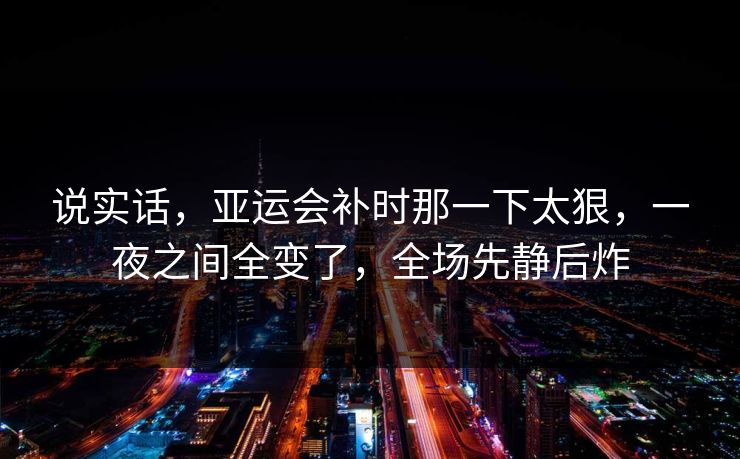 说实话，亚运会补时那一下太狠，一夜之间全变了，全场先静后炸