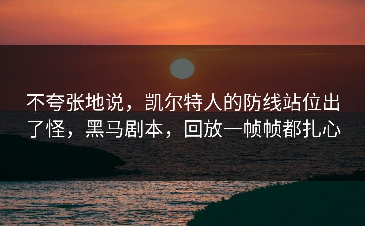 不夸张地说，凯尔特人的防线站位出了怪，黑马剧本，回放一帧帧都扎心
