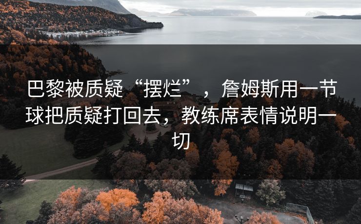 巴黎被质疑“摆烂”，詹姆斯用一节球把质疑打回去，教练席表情说明一切