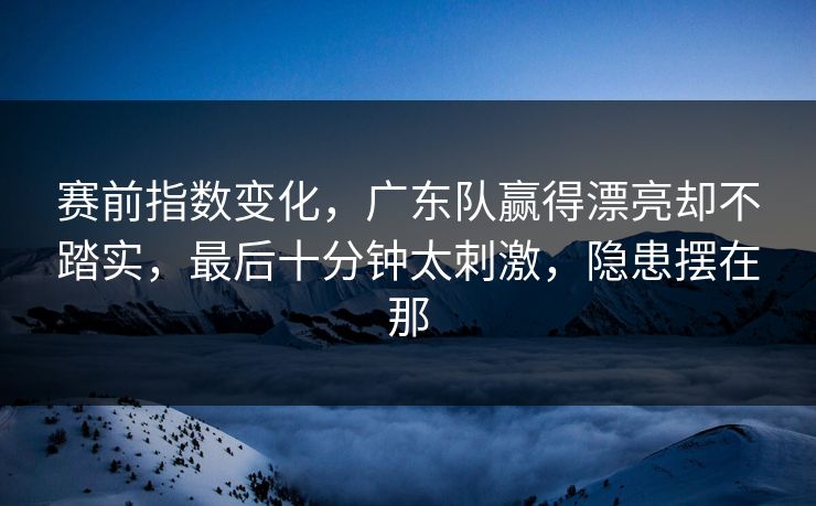 赛前指数变化，广东队赢得漂亮却不踏实，最后十分钟太刺激，隐患摆在那