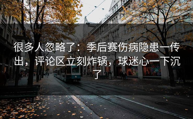 很多人忽略了：季后赛伤病隐患一传出，评论区立刻炸锅，球迷心一下沉了