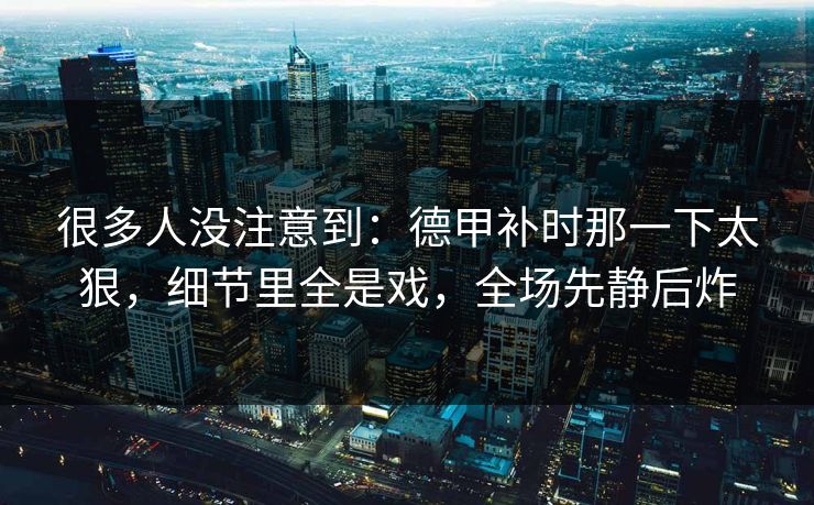 很多人没注意到：德甲补时那一下太狠，细节里全是戏，全场先静后炸