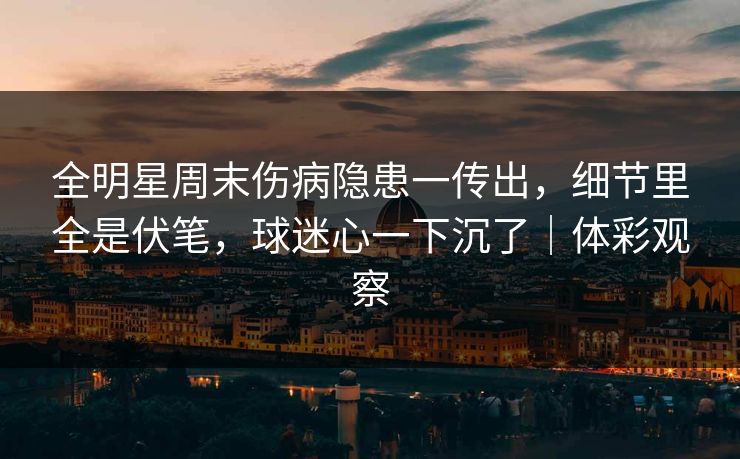 全明星周末伤病隐患一传出，细节里全是伏笔，球迷心一下沉了｜体彩观察