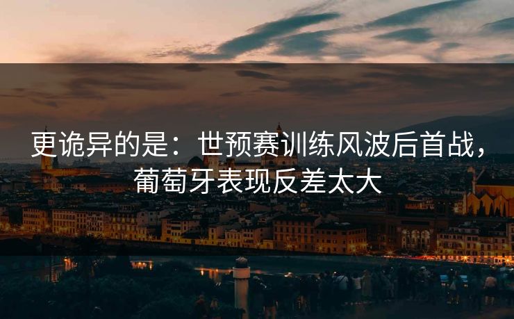 更诡异的是：世预赛训练风波后首战，葡萄牙表现反差太大