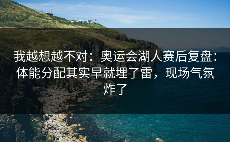 我越想越不对：奥运会湖人赛后复盘：体能分配其实早就埋了雷，现场气氛炸了