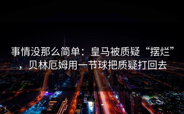 事情没那么简单：皇马被质疑“摆烂”，贝林厄姆用一节球把质疑打回去