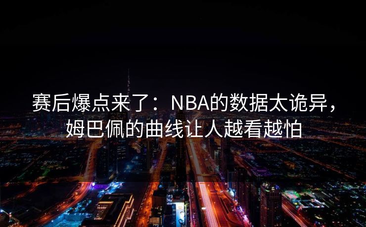 赛后爆点来了：NBA的数据太诡异，姆巴佩的曲线让人越看越怕