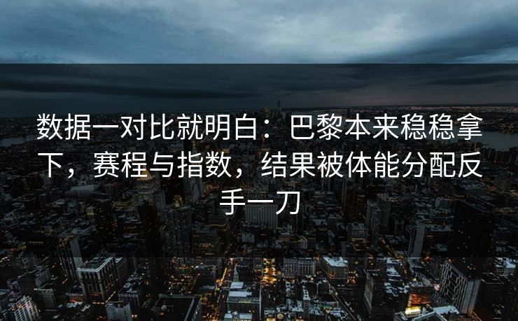 数据一对比就明白：巴黎本来稳稳拿下，赛程与指数，结果被体能分配反手一刀