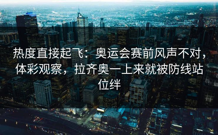 热度直接起飞：奥运会赛前风声不对，体彩观察，拉齐奥一上来就被防线站位绊